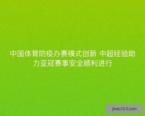 中国体育防疫办赛模式创新 中超经验助力亚冠赛事安全顺利进行