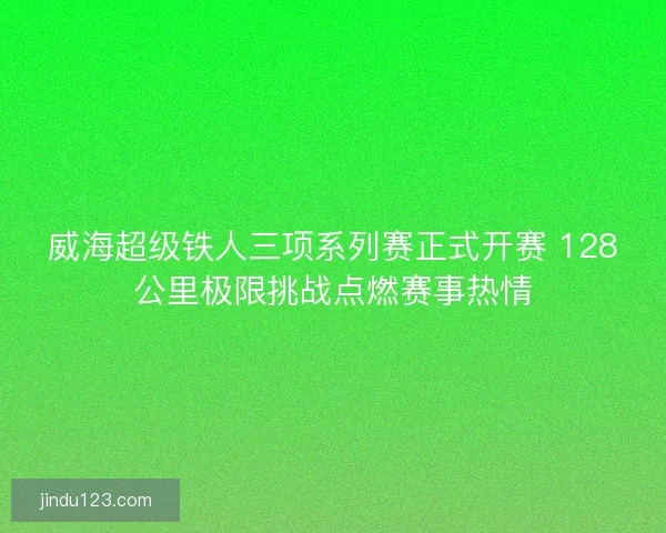 威海超级铁人三项系列赛正式开赛 128公里极限挑战点燃赛事热情